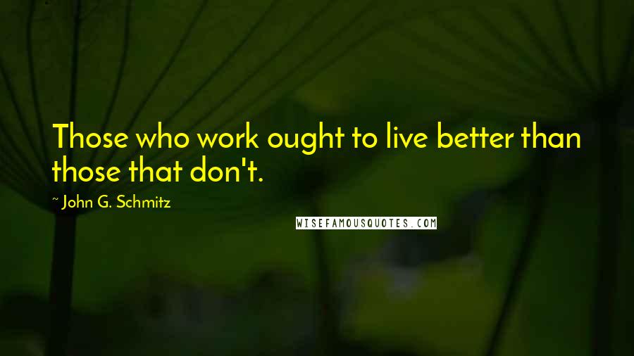 John G. Schmitz Quotes: Those who work ought to live better than those that don't.