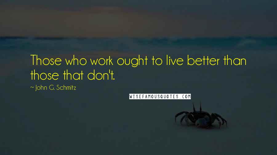 John G. Schmitz Quotes: Those who work ought to live better than those that don't.