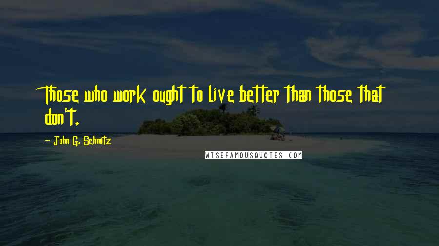 John G. Schmitz Quotes: Those who work ought to live better than those that don't.