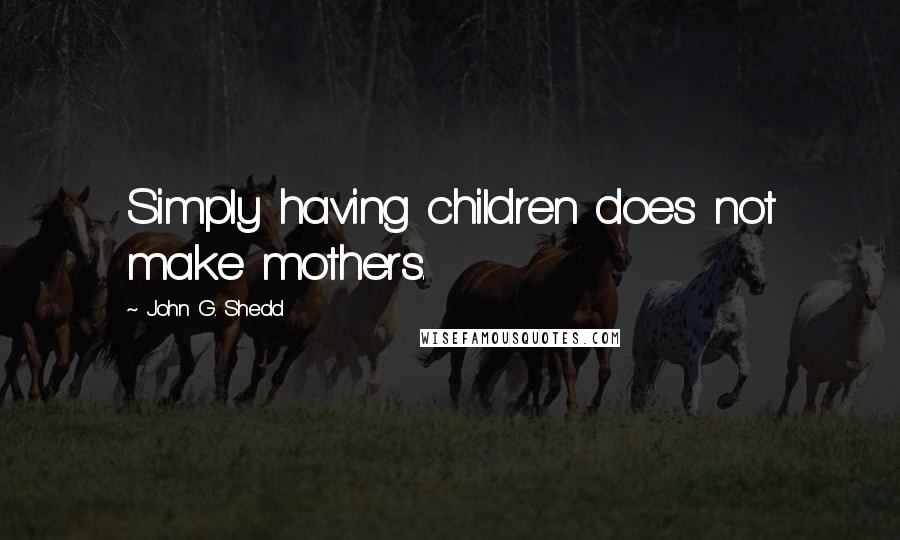 John G. Shedd Quotes: Simply having children does not make mothers.