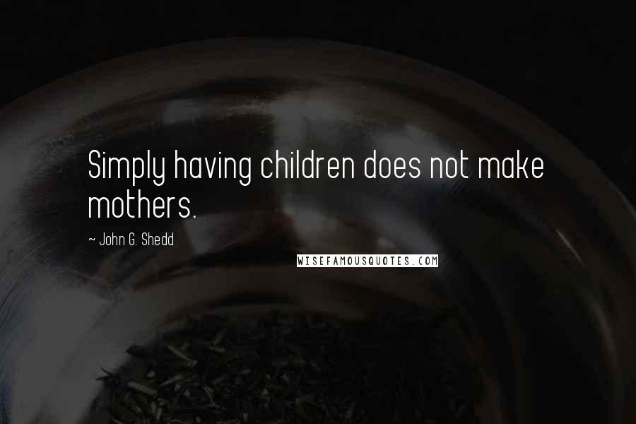 John G. Shedd Quotes: Simply having children does not make mothers.