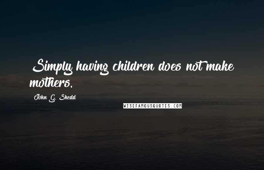 John G. Shedd Quotes: Simply having children does not make mothers.