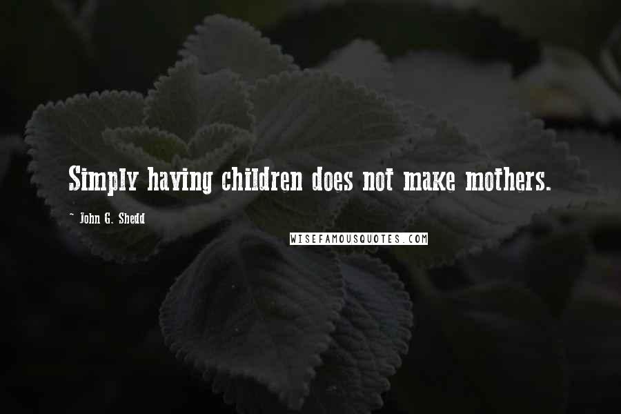 John G. Shedd Quotes: Simply having children does not make mothers.