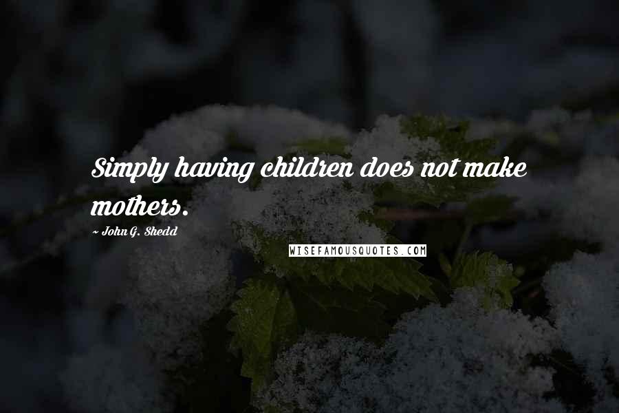 John G. Shedd Quotes: Simply having children does not make mothers.