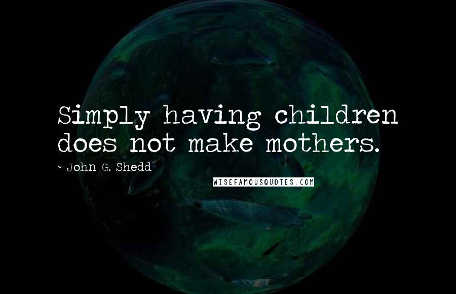 John G. Shedd Quotes: Simply having children does not make mothers.