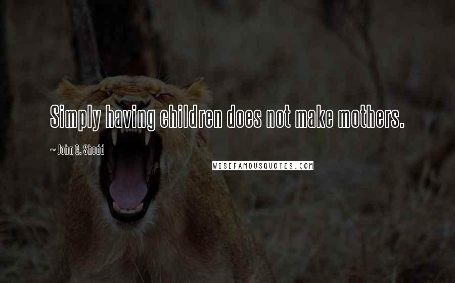 John G. Shedd Quotes: Simply having children does not make mothers.