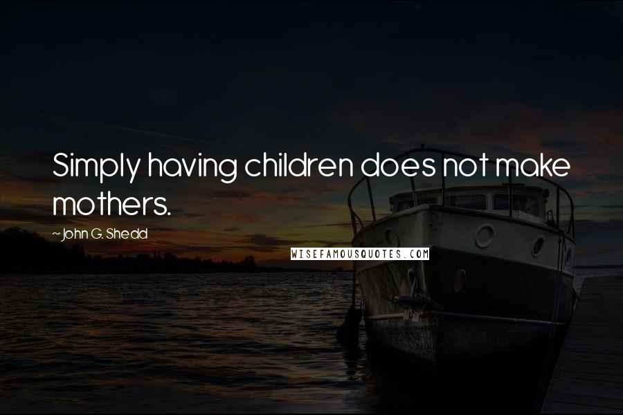 John G. Shedd Quotes: Simply having children does not make mothers.