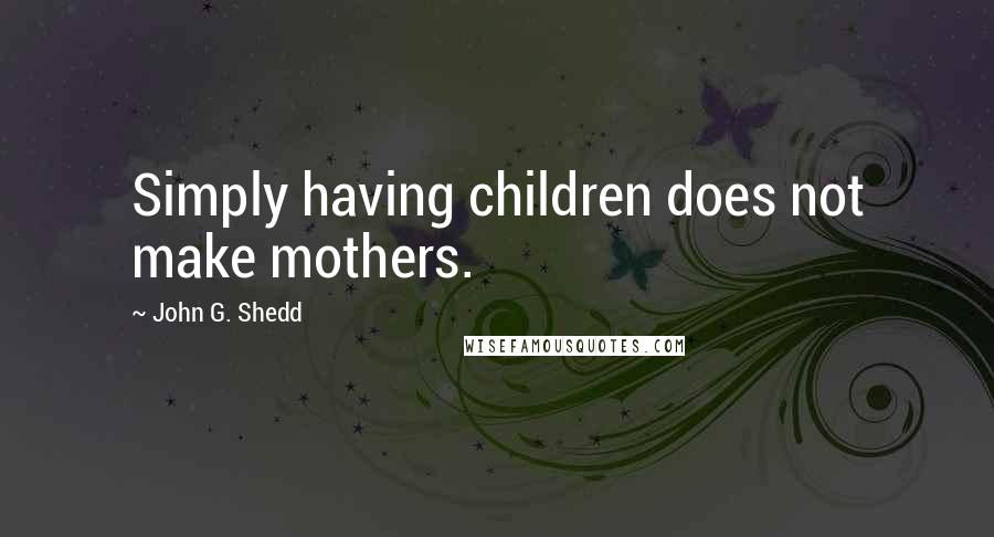 John G. Shedd Quotes: Simply having children does not make mothers.