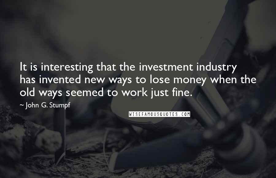 John G. Stumpf Quotes: It is interesting that the investment industry has invented new ways to lose money when the old ways seemed to work just fine.