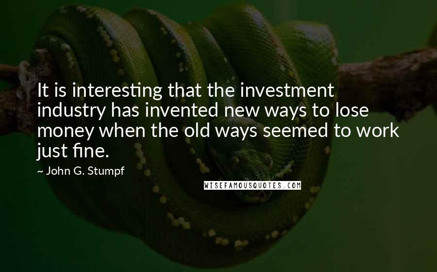 John G. Stumpf Quotes: It is interesting that the investment industry has invented new ways to lose money when the old ways seemed to work just fine.