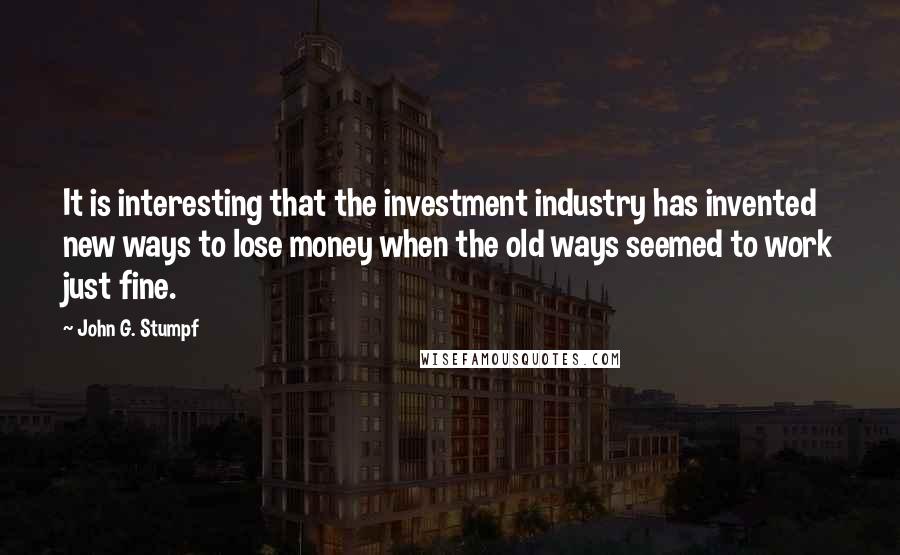 John G. Stumpf Quotes: It is interesting that the investment industry has invented new ways to lose money when the old ways seemed to work just fine.