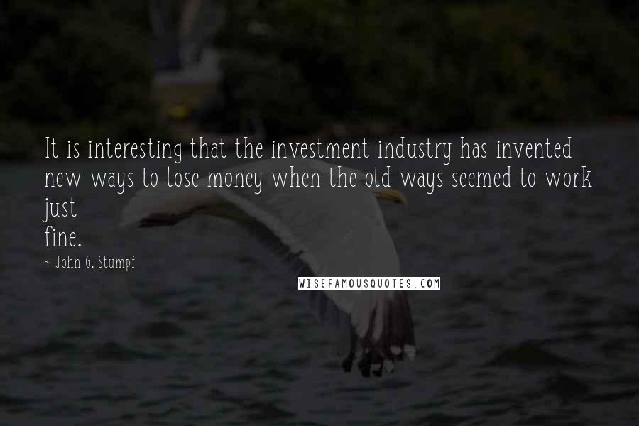 John G. Stumpf Quotes: It is interesting that the investment industry has invented new ways to lose money when the old ways seemed to work just fine.