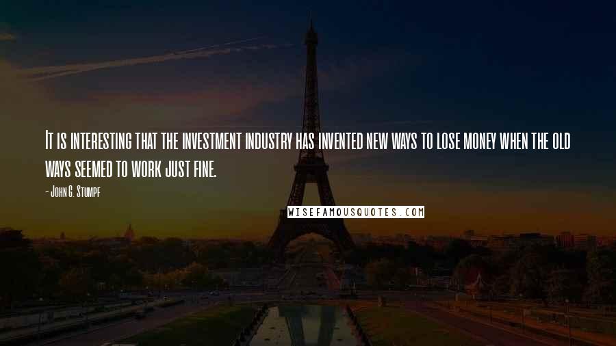 John G. Stumpf Quotes: It is interesting that the investment industry has invented new ways to lose money when the old ways seemed to work just fine.