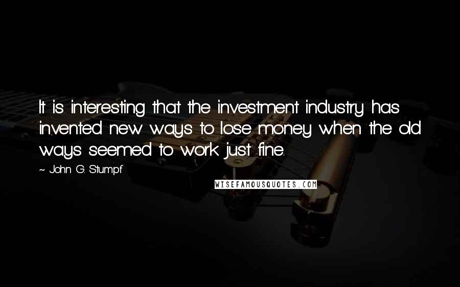 John G. Stumpf Quotes: It is interesting that the investment industry has invented new ways to lose money when the old ways seemed to work just fine.