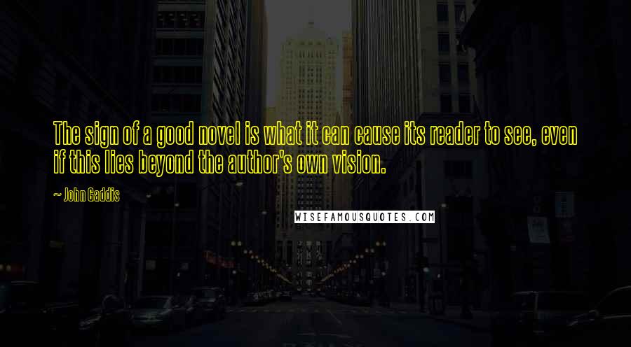 John Gaddis Quotes: The sign of a good novel is what it can cause its reader to see, even if this lies beyond the author's own vision.