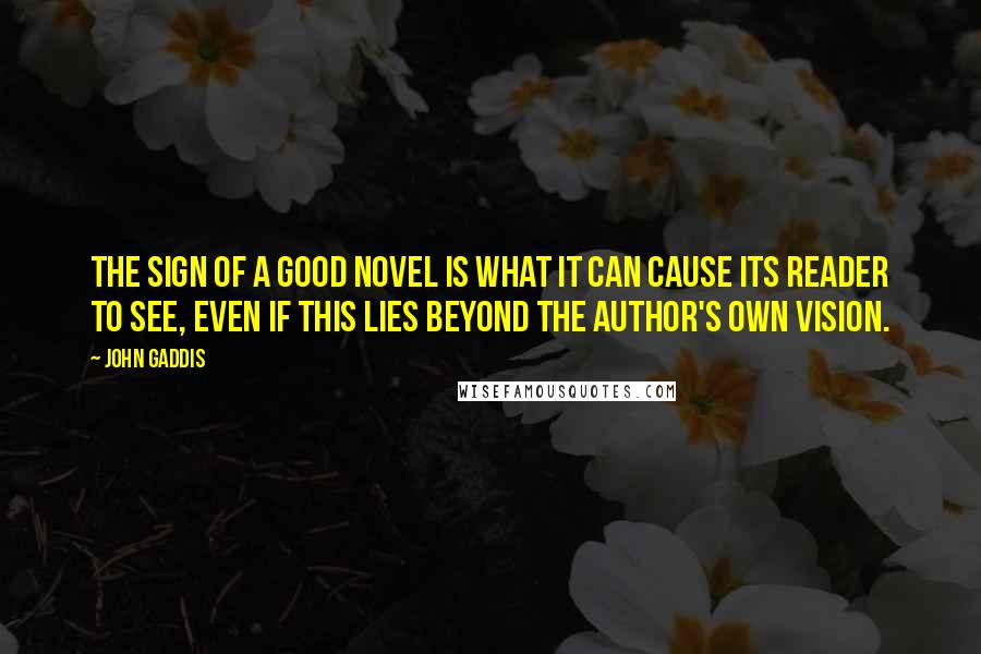 John Gaddis Quotes: The sign of a good novel is what it can cause its reader to see, even if this lies beyond the author's own vision.