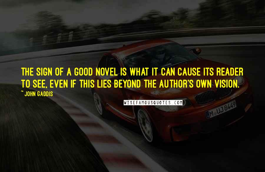 John Gaddis Quotes: The sign of a good novel is what it can cause its reader to see, even if this lies beyond the author's own vision.