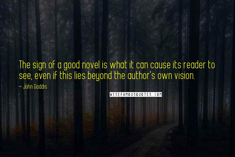 John Gaddis Quotes: The sign of a good novel is what it can cause its reader to see, even if this lies beyond the author's own vision.