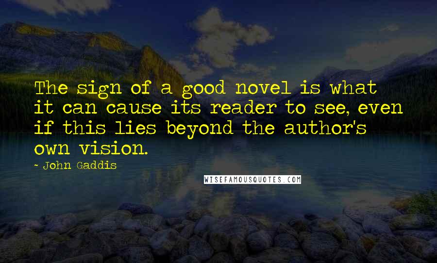 John Gaddis Quotes: The sign of a good novel is what it can cause its reader to see, even if this lies beyond the author's own vision.