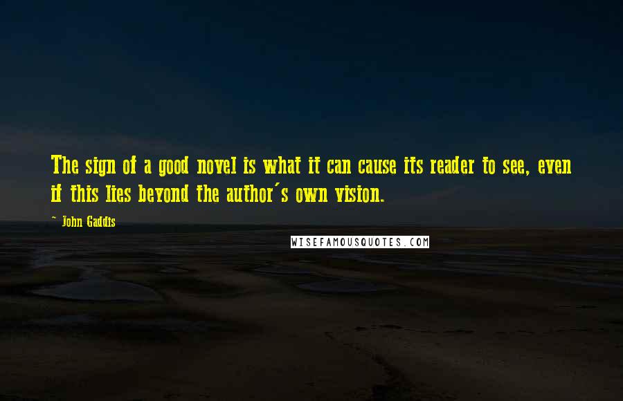 John Gaddis Quotes: The sign of a good novel is what it can cause its reader to see, even if this lies beyond the author's own vision.