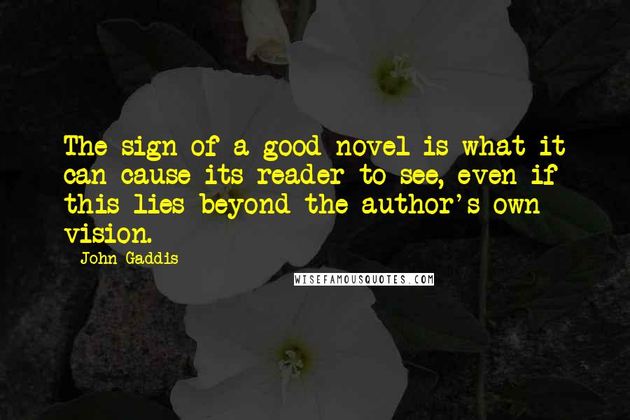 John Gaddis Quotes: The sign of a good novel is what it can cause its reader to see, even if this lies beyond the author's own vision.