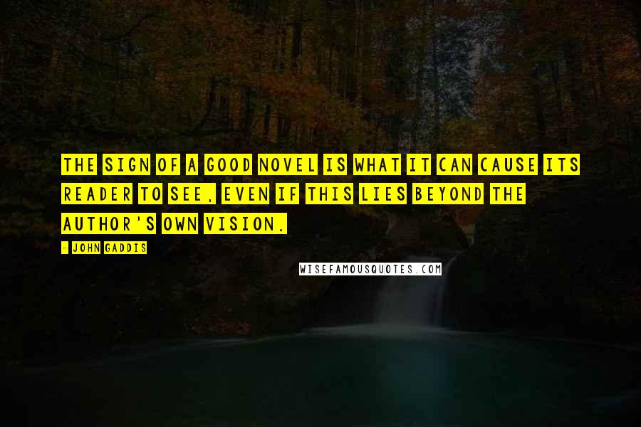 John Gaddis Quotes: The sign of a good novel is what it can cause its reader to see, even if this lies beyond the author's own vision.