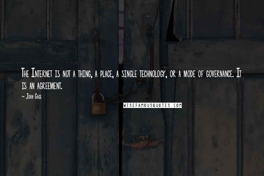 John Gage Quotes: The Internet is not a thing, a place, a single technology, or a mode of governance. It is an agreement.