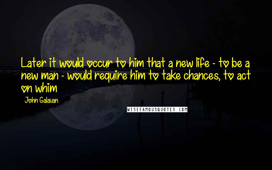 John Galavan Quotes: Later it would occur to him that a new life - to be a new man - would require him to take chances, to act on whim