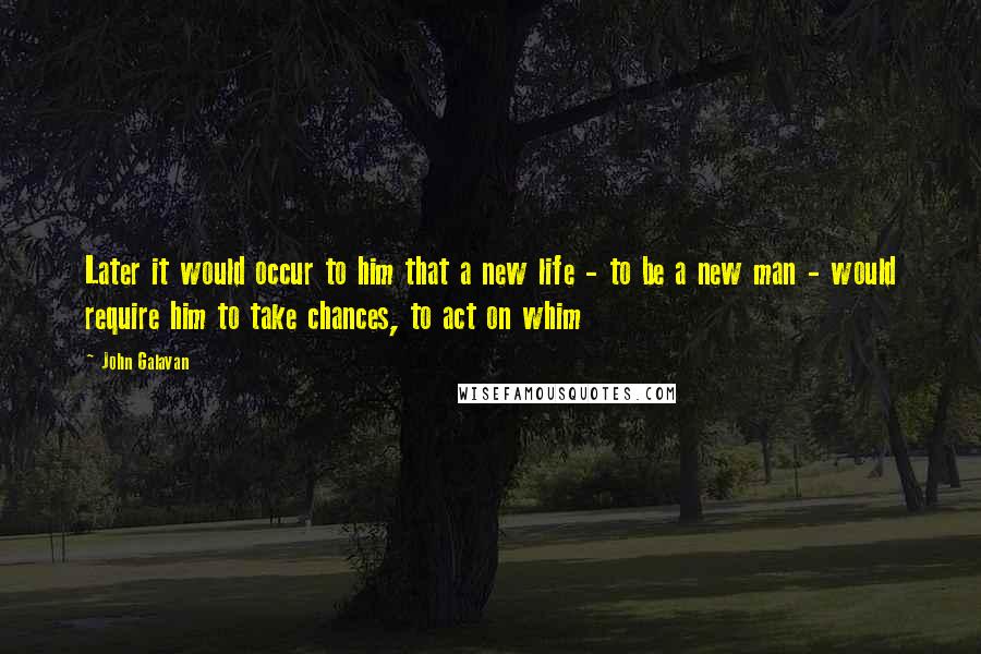 John Galavan Quotes: Later it would occur to him that a new life - to be a new man - would require him to take chances, to act on whim