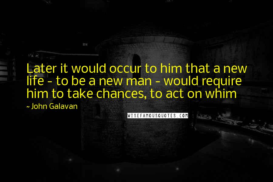 John Galavan Quotes: Later it would occur to him that a new life - to be a new man - would require him to take chances, to act on whim