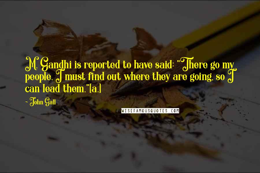 John Gall Quotes: M. Gandhi is reported to have said: "There go my people. I must find out where they are going, so I can lead them."[a.]