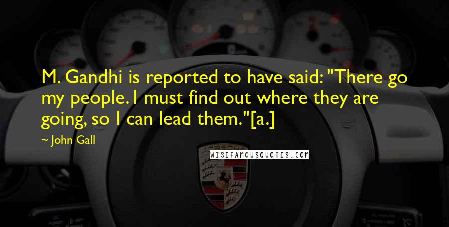 John Gall Quotes: M. Gandhi is reported to have said: "There go my people. I must find out where they are going, so I can lead them."[a.]