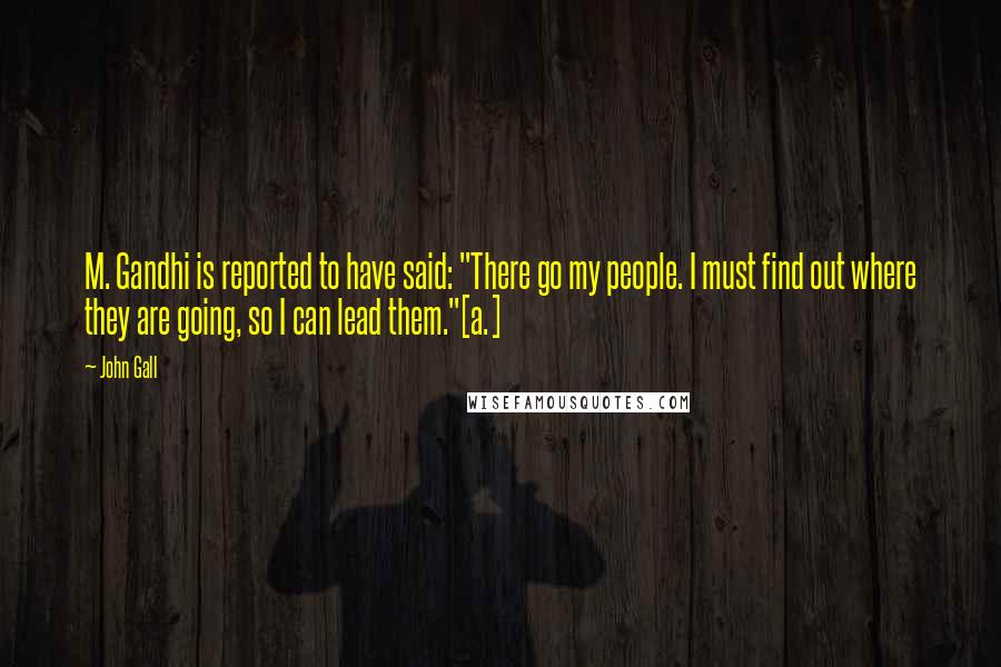 John Gall Quotes: M. Gandhi is reported to have said: "There go my people. I must find out where they are going, so I can lead them."[a.]