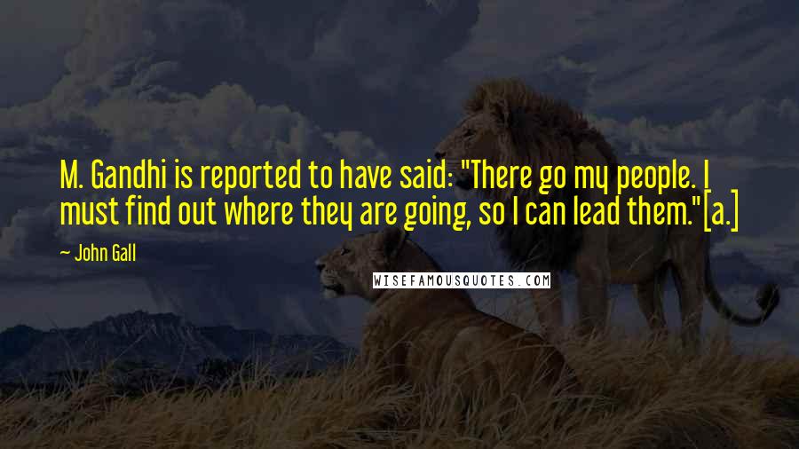 John Gall Quotes: M. Gandhi is reported to have said: "There go my people. I must find out where they are going, so I can lead them."[a.]