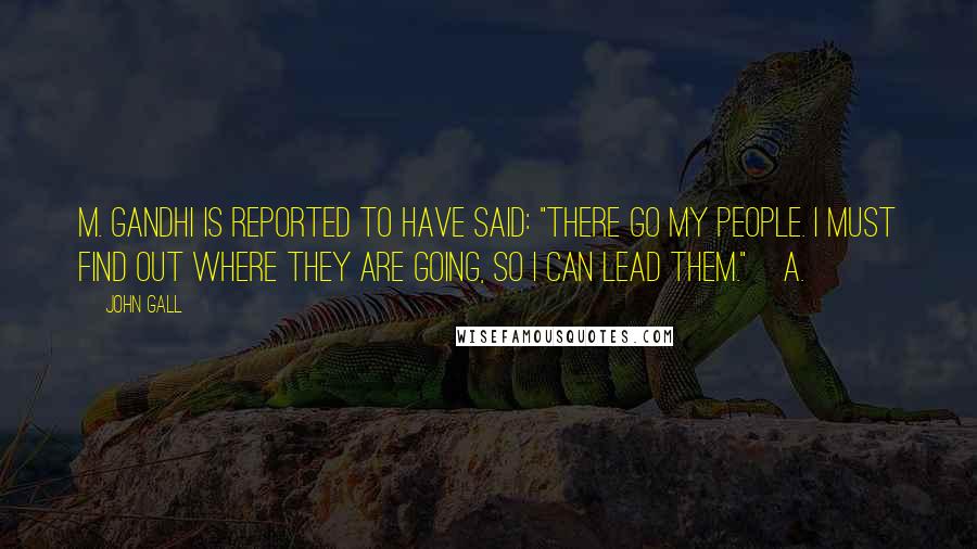 John Gall Quotes: M. Gandhi is reported to have said: "There go my people. I must find out where they are going, so I can lead them."[a.]