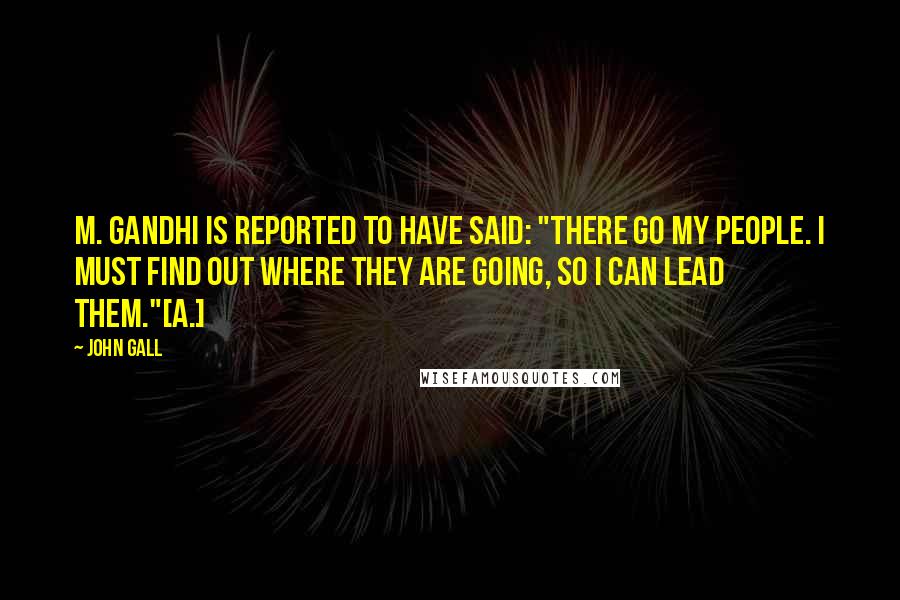 John Gall Quotes: M. Gandhi is reported to have said: "There go my people. I must find out where they are going, so I can lead them."[a.]