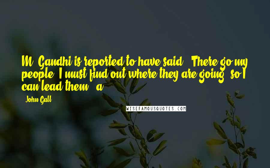 John Gall Quotes: M. Gandhi is reported to have said: "There go my people. I must find out where they are going, so I can lead them."[a.]