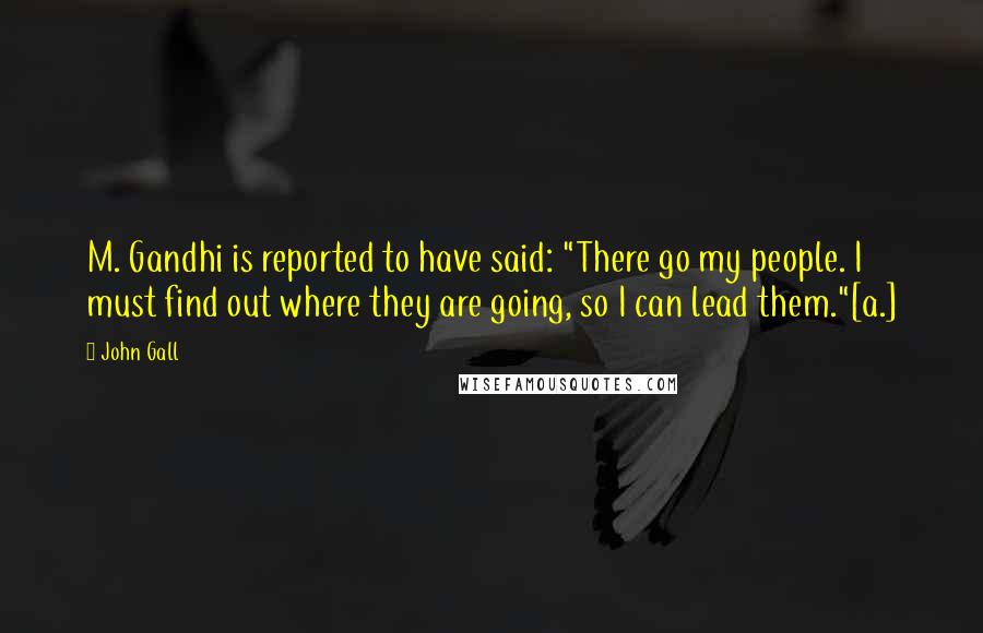 John Gall Quotes: M. Gandhi is reported to have said: "There go my people. I must find out where they are going, so I can lead them."[a.]