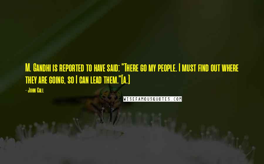 John Gall Quotes: M. Gandhi is reported to have said: "There go my people. I must find out where they are going, so I can lead them."[a.]