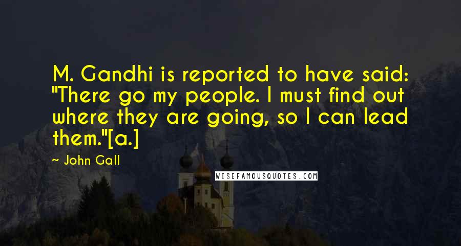 John Gall Quotes: M. Gandhi is reported to have said: "There go my people. I must find out where they are going, so I can lead them."[a.]
