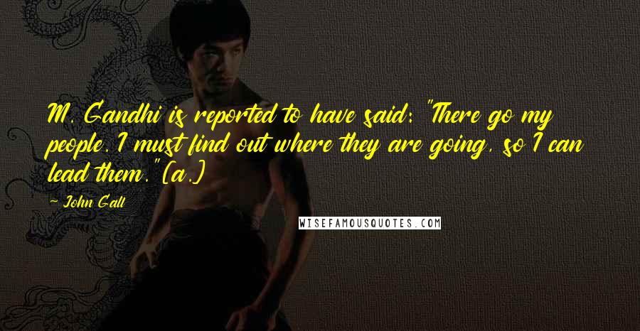 John Gall Quotes: M. Gandhi is reported to have said: "There go my people. I must find out where they are going, so I can lead them."[a.]