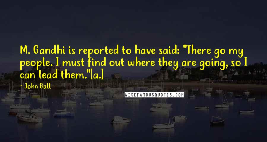 John Gall Quotes: M. Gandhi is reported to have said: "There go my people. I must find out where they are going, so I can lead them."[a.]
