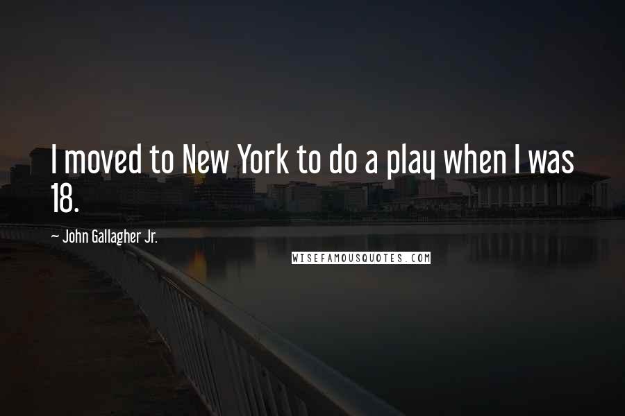 John Gallagher Jr. Quotes: I moved to New York to do a play when I was 18.