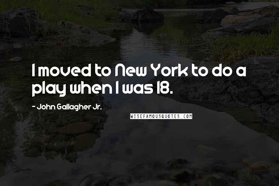 John Gallagher Jr. Quotes: I moved to New York to do a play when I was 18.