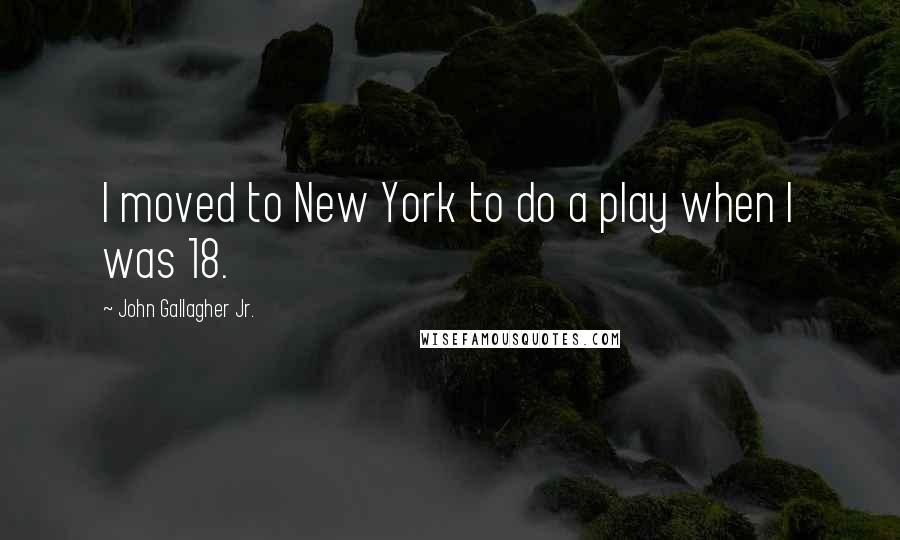 John Gallagher Jr. Quotes: I moved to New York to do a play when I was 18.