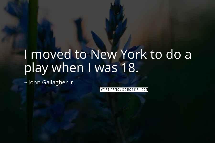 John Gallagher Jr. Quotes: I moved to New York to do a play when I was 18.