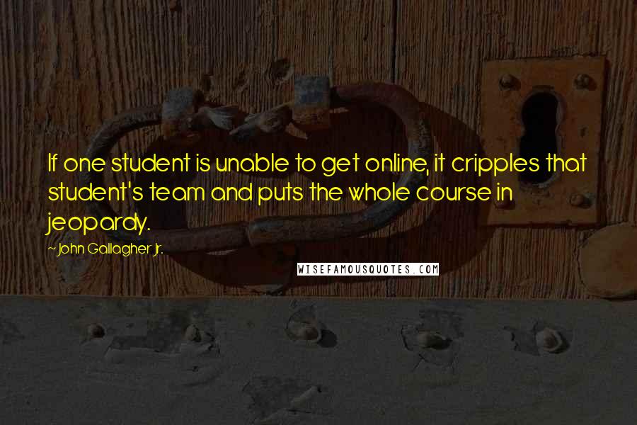 John Gallagher Jr. Quotes: If one student is unable to get online, it cripples that student's team and puts the whole course in jeopardy.