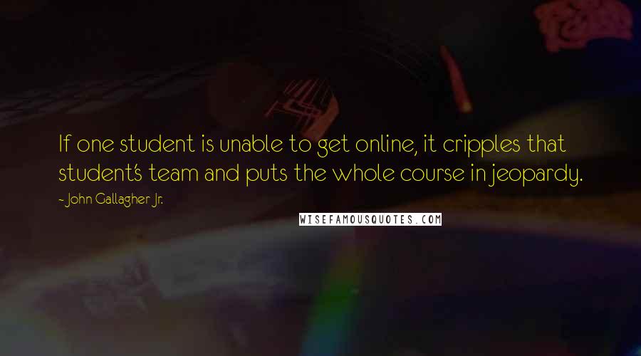 John Gallagher Jr. Quotes: If one student is unable to get online, it cripples that student's team and puts the whole course in jeopardy.