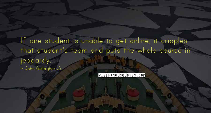 John Gallagher Jr. Quotes: If one student is unable to get online, it cripples that student's team and puts the whole course in jeopardy.