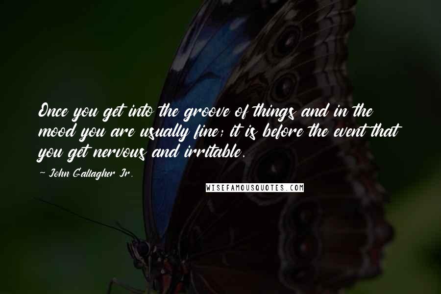 John Gallagher Jr. Quotes: Once you get into the groove of things and in the mood you are usually fine; it is before the event that you get nervous and irritable.